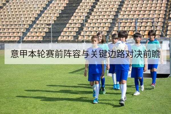 意甲本轮赛前阵容与关键边路对决前瞻